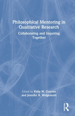 Philosophical Mentoring in Qualitative Research: Collaborating and Inquiring Together by Guyotte, Kelly W.