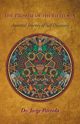 The Promise of the Fifth Sun: Ancestral Journey of Self-Discovery by Partida, Jorge