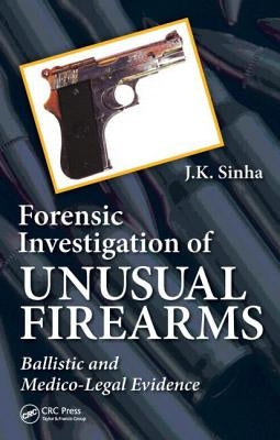 Forensic Investigation of Unusual Firearms: Ballistic and Medico-Legal Evidence by Sinha, J. K.
