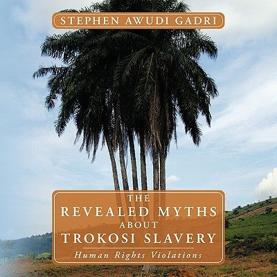 The Revealed Myths about Trokosi Slavery: Human Rights Violations by Awudi Gadri, Stephen