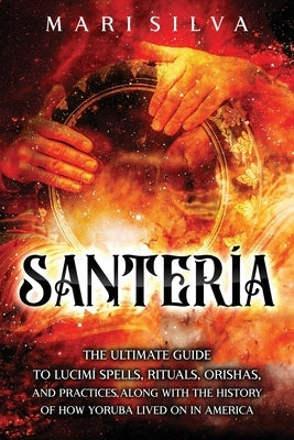 Santería: The Ultimate Guide to Lucumí Spells, Rituals, Orishas, and Practices, Along with the History of How Yoruba Lived On in by Silva, Mari
