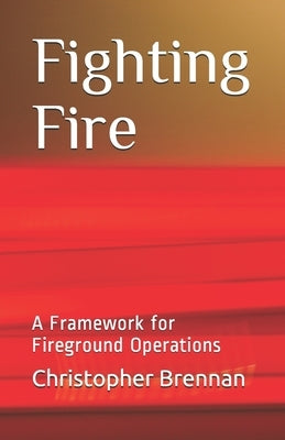 Fighting Fire: A Framework for Fireground Operations by Brennan, Christopher