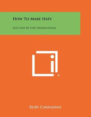 How To Make Hats: Easy Step By Step Instructions by Carnahan, Ruby