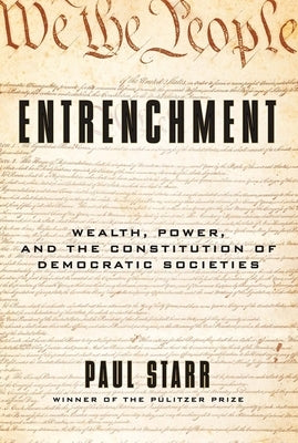 Entrenchment: Wealth, Power, and the Constitution of Democratic Societies by Starr, Paul