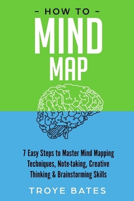 How to Mind Map: 7 Easy Steps to Master Mind Mapping Techniques, Note-taking, Creative Thinking & Brainstorming Skills by Bates, Troye