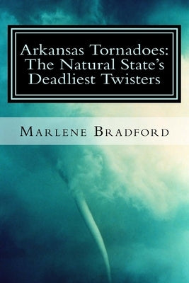 Arkansas Tornadoes: The Natural State's Deadliest Twisters by Bradford, Marlene