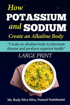 How Potassium and Sodium Creates an Alkaline Body: Large Print: Create an alkaline body to eliminate disease and produce superior health by Silva, Rudy Silva