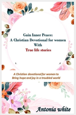 Gain Inner Peace: A Christian Devotional for women with true life stories: A 31 -day Christian devotional for women to give Hope and Joy by White, Antonia