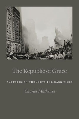 The Republic of Grace: Augustinian Thoughts for Dark Times by Mathewes, Charles