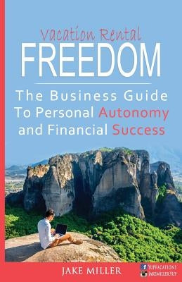 Vacation Rental Freedom: The Business Guide To Personal Autonomy and Financial Success by Miller, Jake