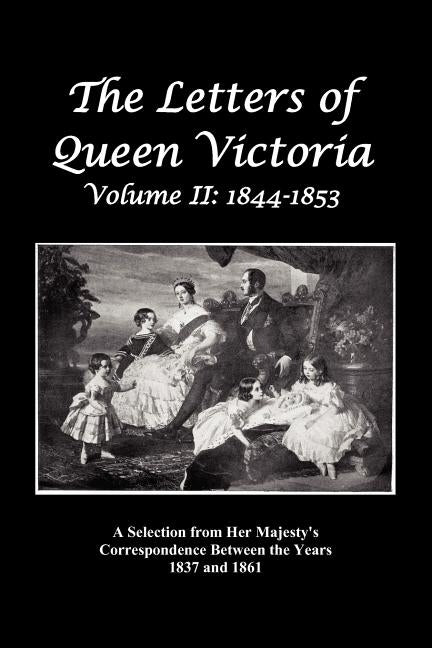 The Letters of Queen Victoria: A Selection from Her Majesty's Correspondence Between the Years 1837 and 1861 Volume 2, 1844-1853, Fully Illustrated by Queen of Great Britain, Victoria