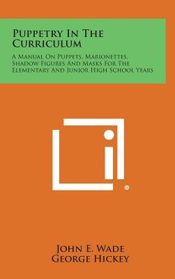 Puppetry in the Curriculum: A Manual on Puppets, Marionettes, Shadow Figures and Masks for the Elementary and Junior High School Years by Wade, John E.
