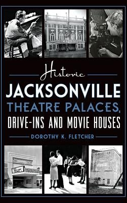 Historic Jacksonville Theatre Palaces, Drive-Ins and Movie Houses by Fletcher, Dorothy K.