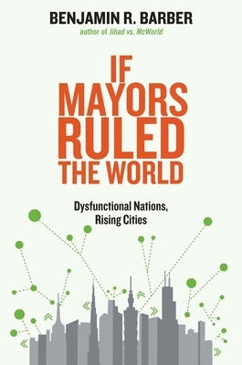 If Mayors Ruled the World: Dysfunctional Nations, Rising Cities by Barber, Benjamin R.