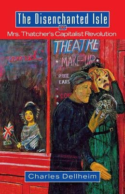 The Disenchanted Isle: Mrs. Thatcher's Capitalist Revolution by Dellheim, Charles