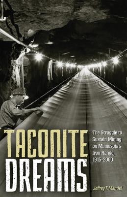 Taconite Dreams: The Struggle to Sustain Mining on Minnesota's Iron Range, 1915-2000 by Manuel, Jeffrey T.
