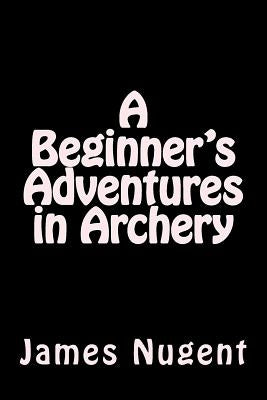 A Beginner's Adventures in Archery by Nugent, James