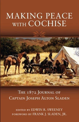 Making Peace with Cochise: The 1872 Journals of Captain Joseph Alton Sladen by Sladen, Joseph Alton