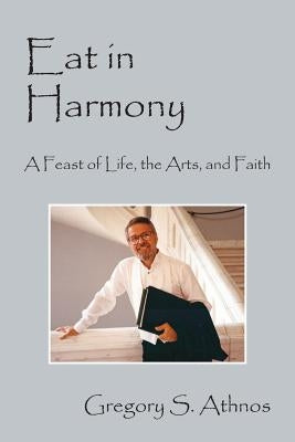 Eat in Harmony: A Feast of Life, the Arts, and Faith by Athnos, Gregory S.