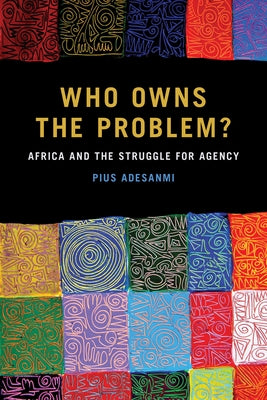 Who Owns the Problem?: Africa and the Struggle for Agency by Adesanmi, Pius