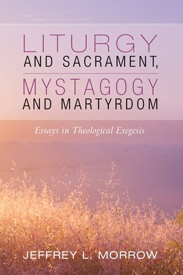 Liturgy and Sacrament, Mystagogy and Martyrdom by Morrow, Jeffrey L.