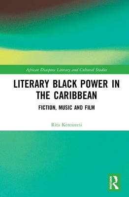Literary Black Power in the Caribbean: Fiction, Music and Film by Keresztesi, Rita