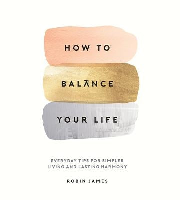 How to Balance Your Life: Everyday Tips for Simpler Living and Lasting Harmony by James, Robin