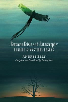 Between Crisis and Catastrophe: Lyrical and Mystical Essays by Bely, Andrei