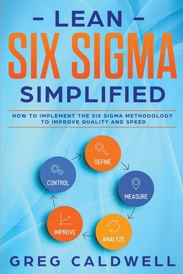 Lean Six Sigma: Simplified - How to Implement The Six Sigma Methodology to Improve Quality and Speed by Caldwell, Greg