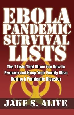 Ebola Pandemic Survival Lists: The 7 Lists that Show You How to Prepare And Keep Your Family Alive During a Pandemic Disaster by Alive, Jake S.