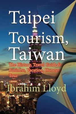 Taipei Tourism, Taiwan: The History, Travel Guide for Business, Vacation, Honeymoon, Tour by Lloyd, Ibrahim
