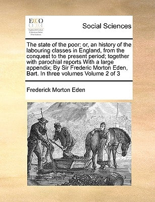 The state of the poor: or, an history of the labouring classes in England, from the conquest to the present period; together with parochial r by Eden, Frederick Morton