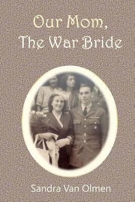 Our Mom, The War Bride: Two hearts met and melt into one by Van Olmen, Sandra