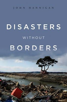 Disasters Without Borders: The International Politics of Natural Disasters by Hannigan, John