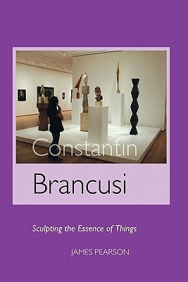 Constantin Brancusi: Sculpting the Essence of Things by Pearson, James