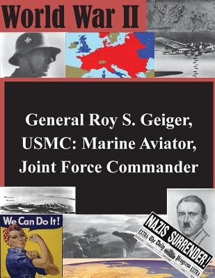 General Roy S. Geiger, USMC: Marine Aviator, Joint Force Commander by School of Advanced Air and Space Studies