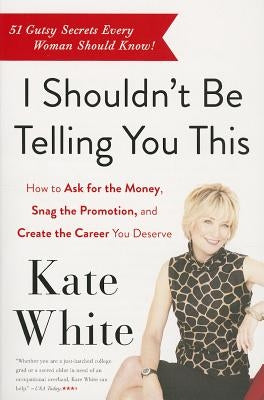 I Shouldn't Be Telling You This: How to Ask for the Money, Snag the Promotion, and Create the Career You Deserve by White, Kate
