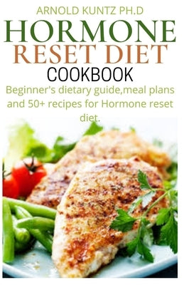 Hormone Reset Diet Cookbook: Beginners Dietary Guide, Meal Plans and 50+ Recipes for Hormone Reset Diet by Kuntz Ph. D., Arnold