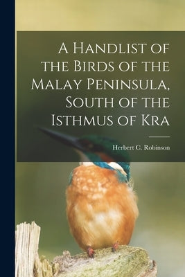 A Handlist of the Birds of the Malay Peninsula, South of the Isthmus of Kra by Robinson, Herbert C. 1874-1929