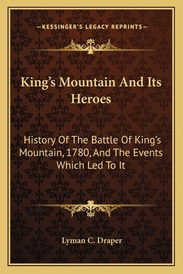 King's Mountain And Its Heroes: History Of The Battle Of King's Mountain, 1780, And The Events Which Led To It by Draper, Lyman C.