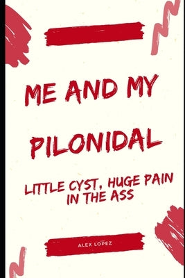 Me and My Pilonidal: Little Cyst, Huge Pain in the Ass by Lopez, Alex