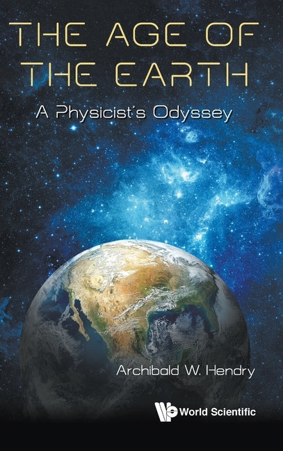 Age of the Earth, The: A Physicist's Odyssey by Hendry, Archibald W.