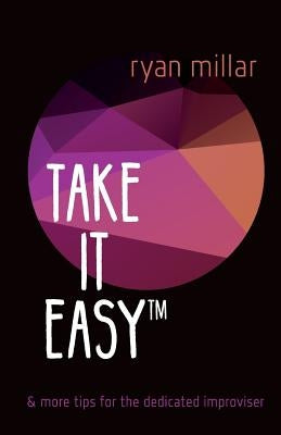 Take it Easy: And More Tips for the Dedicated Improviser by Millar, Ryan