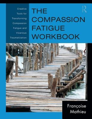 The Compassion Fatigue Workbook: Creative Tools for Transforming Compassion Fatigue and Vicarious Traumatization by Mathieu, Françoise