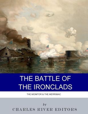 The Battle of the Ironclads: The Monitor & The Merrimac by Charles River Editors