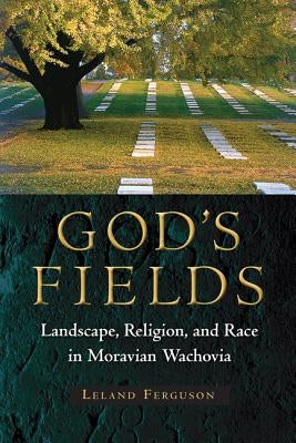 God's Fields: Landscape, Religion, and Race in Moravian Wachovia by Ferguson, Leland
