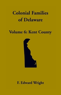 Colonial Families of Delaware, Volume 6: Kent by Wright, F. Edward