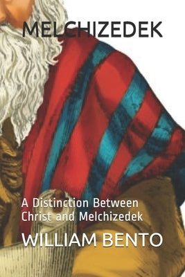 Melchizedek: A Distinction Between Christ and Melchizedek by Bento, William