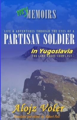 Through the eyes of a PARTISAN SOLDIER in Yugoslavia: Second World War in service with the Partisans - Memoirs by Posl, Robert