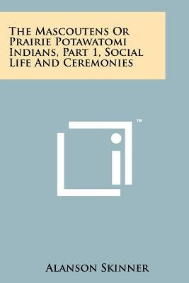 The Mascoutens Or Prairie Potawatomi Indians, Part 1, Social Life And Ceremonies by Skinner, Alanson